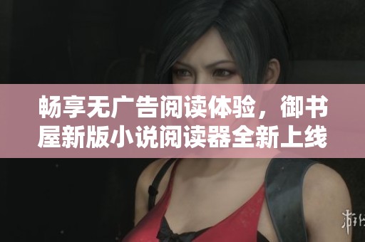畅享无广告阅读体验，御书屋新版小说阅读器全新上线