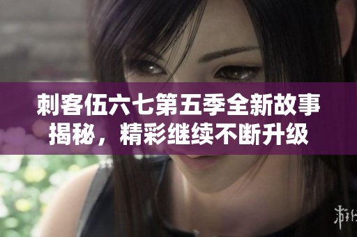 刺客伍六七第五季全新故事揭秘，精彩继续不断升级
