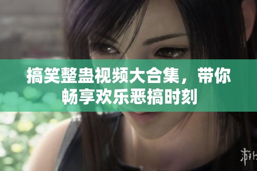 搞笑整蛊视频大合集，带你畅享欢乐恶搞时刻