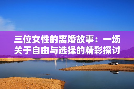 三位女性的离婚故事：一场关于自由与选择的精彩探讨