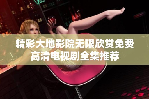 精彩大地影院无限欣赏免费高清电视剧全集推荐