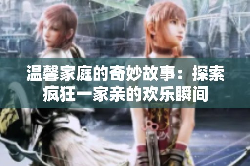 温馨家庭的奇妙故事：探索疯狂一家亲的欢乐瞬间