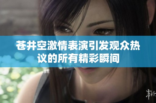 苍井空激情表演引发观众热议的所有精彩瞬间