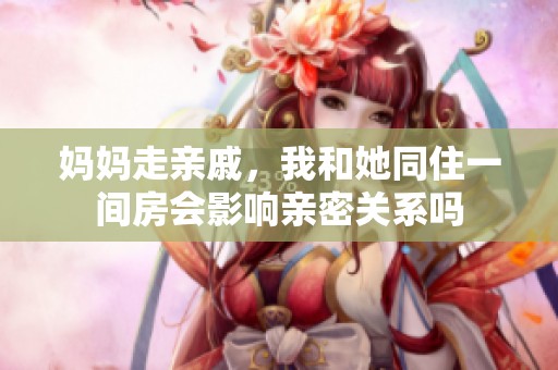妈妈走亲戚，我和她同住一间房会影响亲密关系吗
