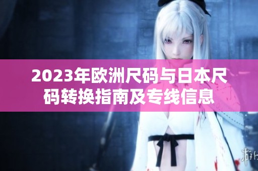 2023年欧洲尺码与日本尺码转换指南及专线信息