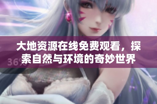 大地资源在线免费观看，探索自然与环境的奇妙世界