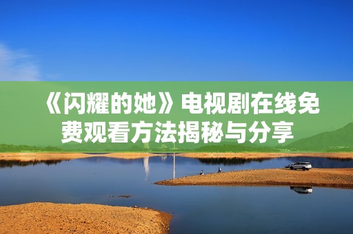 《闪耀的她》电视剧在线免费观看方法揭秘与分享