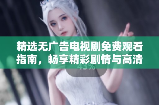 精选无广告电视剧免费观看指南，畅享精彩剧情与高清画质