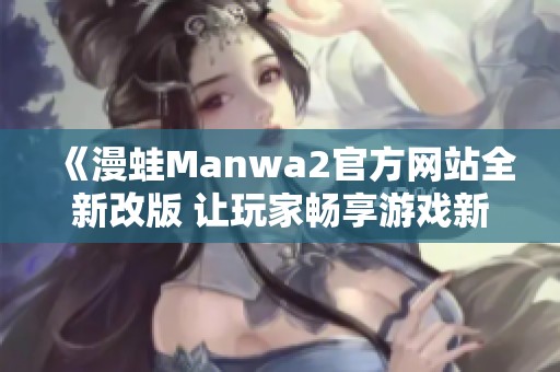 《漫蛙Manwa2官方网站全新改版 让玩家畅享游戏新体验》