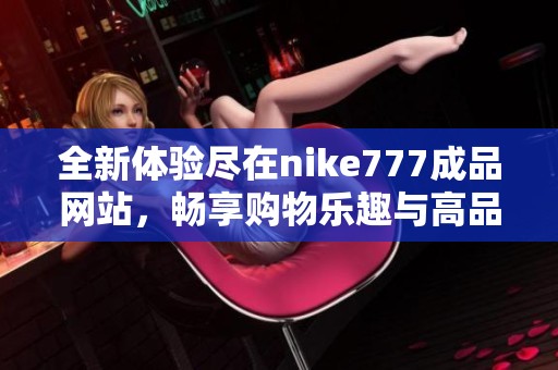 全新体验尽在nike777成品网站，畅享购物乐趣与高品质服务