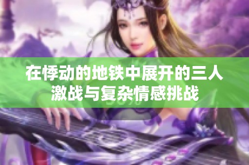 在悸动的地铁中展开的三人激战与复杂情感挑战