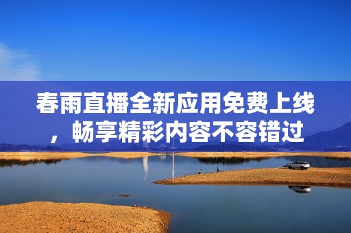 春雨直播全新应用免费上线，畅享精彩内容不容错过
