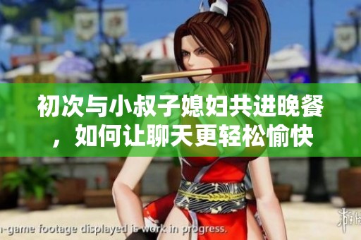 初次与小叔子媳妇共进晚餐，如何让聊天更轻松愉快
