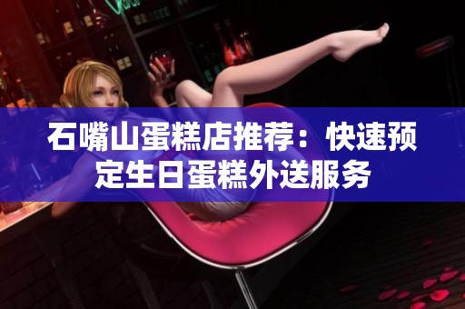 石嘴山蛋糕店推荐：快速预定生日蛋糕外送服务