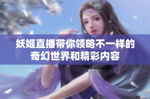 妖姬直播带你领略不一样的奇幻世界和精彩内容
