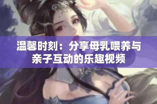 温馨时刻：分享母乳喂养与亲子互动的乐趣视频