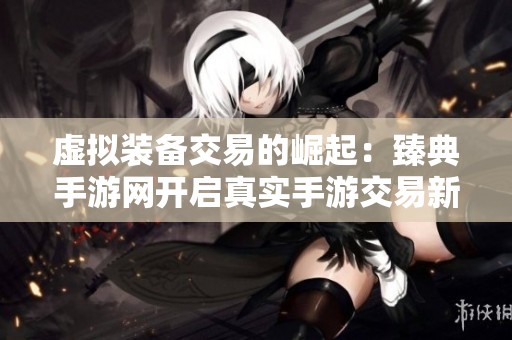 虚拟装备交易的崛起：臻典手游网开启真实手游交易新篇章