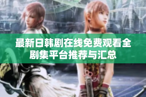 最新日韩剧在线免费观看全剧集平台推荐与汇总