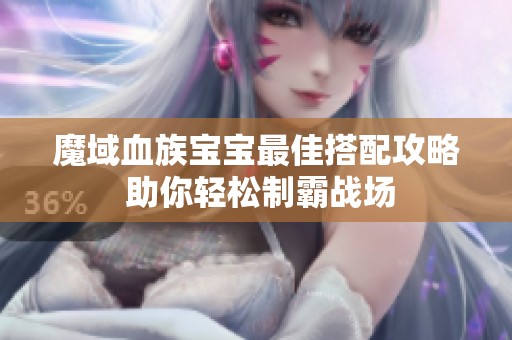 魔域血族宝宝最佳搭配攻略 助你轻松制霸战场