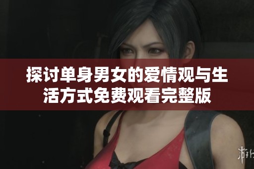 探讨单身男女的爱情观与生活方式免费观看完整版