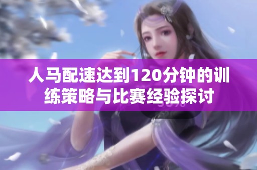 人马配速达到120分钟的训练策略与比赛经验探讨