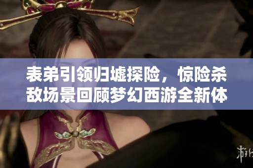 表弟引领归墟探险，惊险杀敌场景回顾梦幻西游全新体验