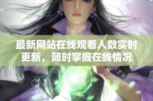 最新网站在线观看人数实时更新，随时掌握在线情况
