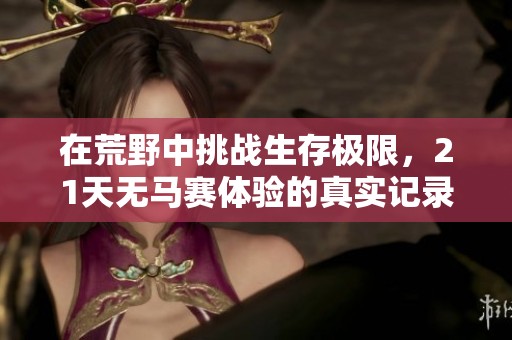 在荒野中挑战生存极限，21天无马赛体验的真实记录