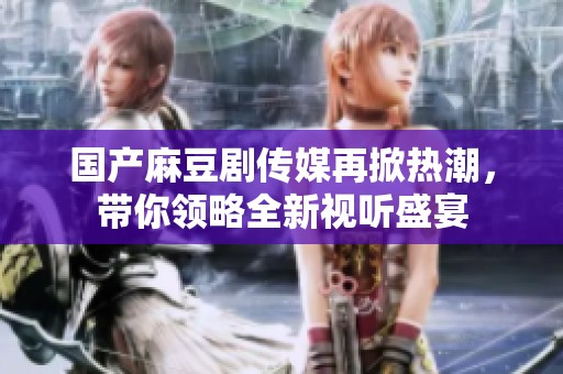 国产麻豆剧传媒再掀热潮，带你领略全新视听盛宴