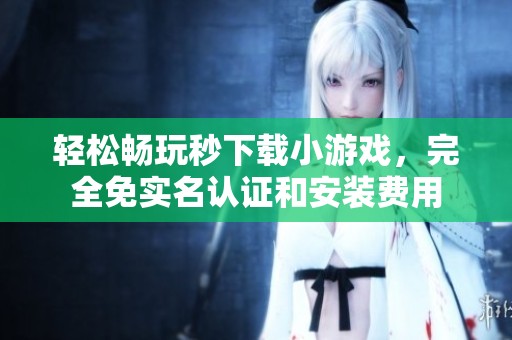 轻松畅玩秒下载小游戏，完全免实名认证和安装费用