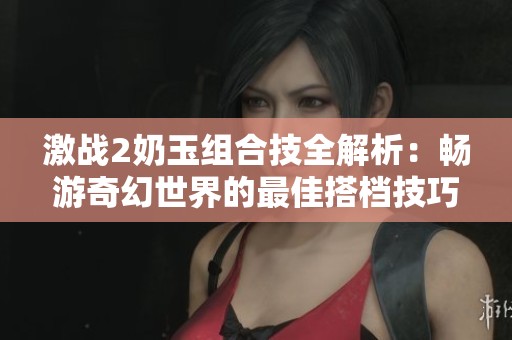激战2奶玉组合技全解析：畅游奇幻世界的最佳搭档技巧分享