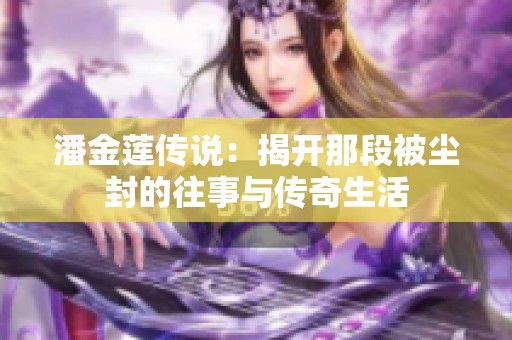 潘金莲传说：揭开那段被尘封的往事与传奇生活