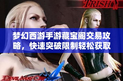 梦幻西游手游藏宝阁交易攻略，快速突破限制轻松获取财富秘诀