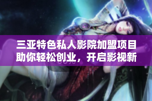 三亚特色私人影院加盟项目助你轻松创业，开启影视新体验