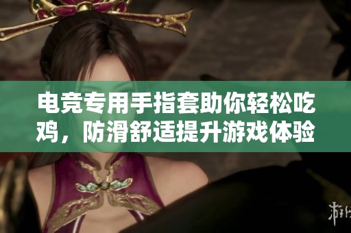 电竞专用手指套助你轻松吃鸡，防滑舒适提升游戏体验