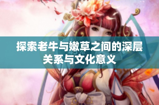 探索老牛与嫩草之间的深层关系与文化意义