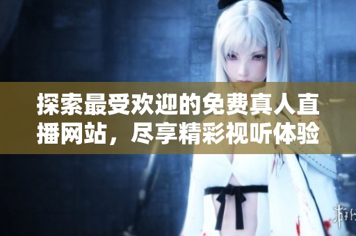 探索最受欢迎的免费真人直播网站，尽享精彩视听体验