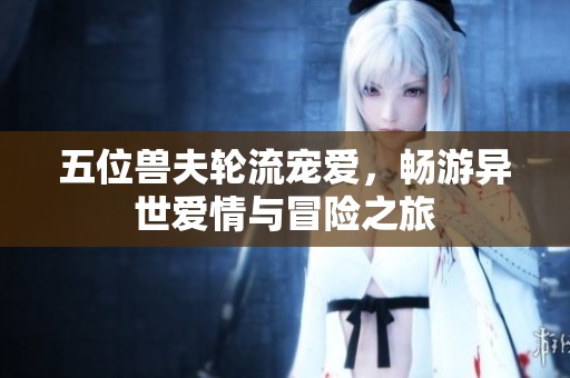 五位兽夫轮流宠爱，畅游异世爱情与冒险之旅