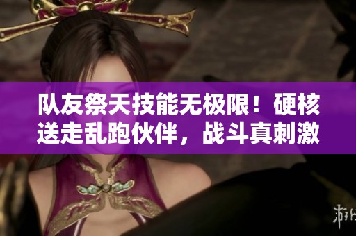 队友祭天技能无极限！硬核送走乱跑伙伴，战斗真刺激