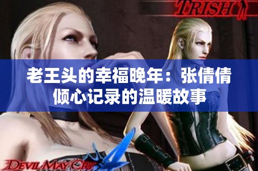 老王头的幸福晚年：张倩倩倾心记录的温暖故事