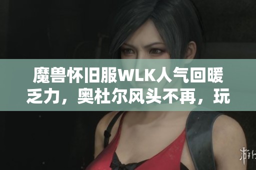 魔兽怀旧服WLK人气回暖乏力，奥杜尔风头不再，玩家该如何应对