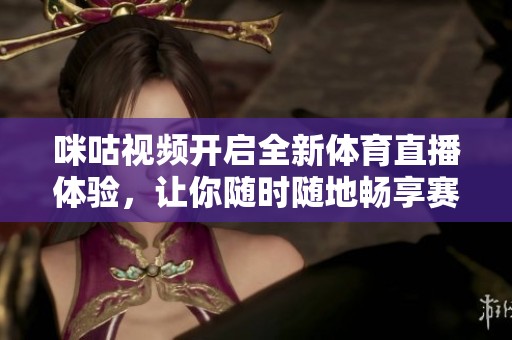 咪咕视频开启全新体育直播体验，让你随时随地畅享赛事精彩