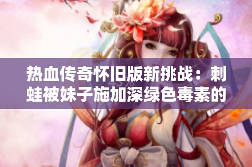 热血传奇怀旧版新挑战：刺蛙被妹子施加深绿色毒素的故事