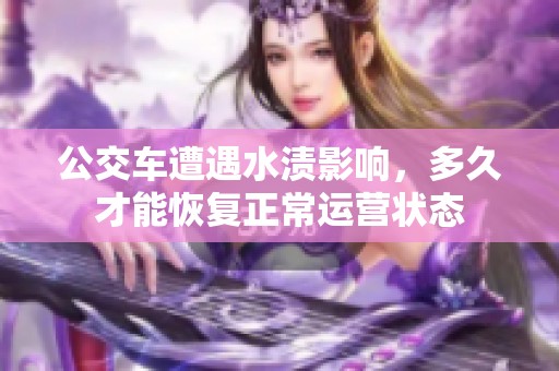公交车遭遇水渍影响，多久才能恢复正常运营状态