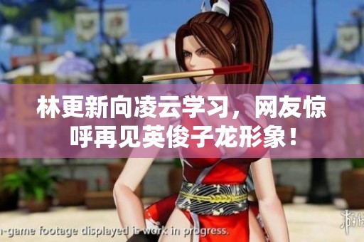 林更新向凌云学习，网友惊呼再见英俊子龙形象！