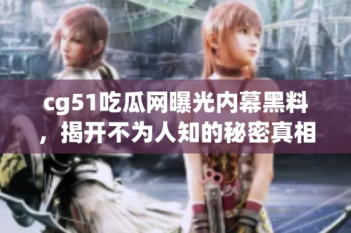 cg51吃瓜网曝光内幕黑料，揭开不为人知的秘密真相
