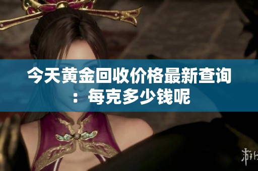 今天黄金回收价格最新查询：每克多少钱呢