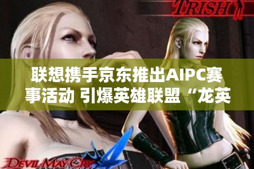 联想携手京东推出AIPC赛事活动 引爆英雄联盟“龙英杯”热潮
