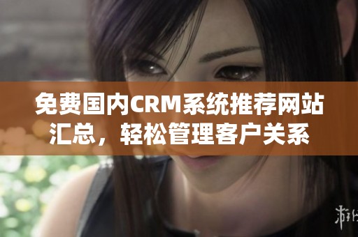 免费国内CRM系统推荐网站汇总，轻松管理客户关系