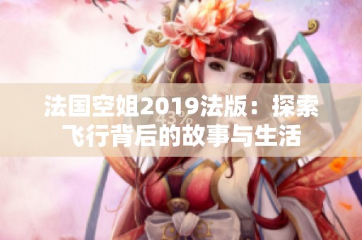 法国空姐2019法版：探索飞行背后的故事与生活